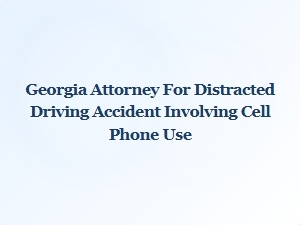 Georgia Attorney Specializing in Distracted Driving Accidents Caused by Cell Phone Use