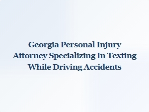 Georgia Attorney for Texting While Driving Car Accidents