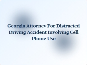 Georgia Attorney Specializing in Distracted Driving Claims Involving Cell Phones